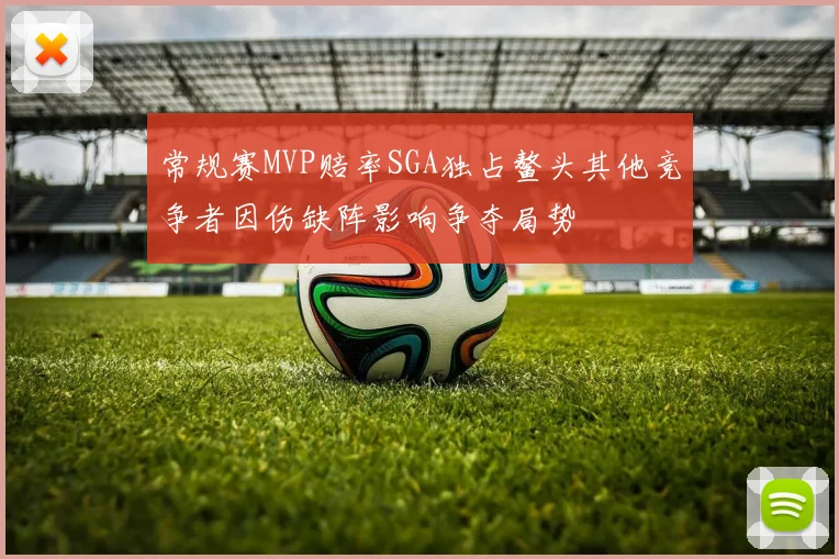 常规赛MVP赔率SGA独占鳌头其他竞争者因伤缺阵影响争夺局势
