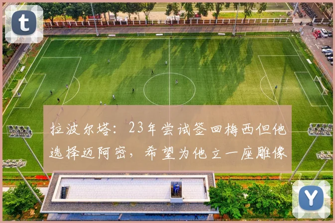 拉波尔塔：23年尝试签回梅西但他选择迈阿密，希望为他立一座雕像