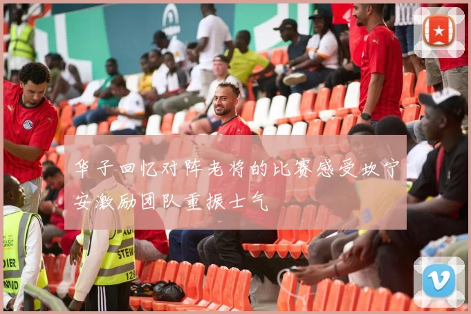华子回忆对阵老将的比赛感受坎宁安激励团队重振士气
