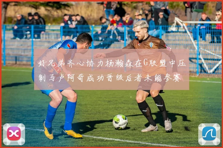 好兄弟齐心协力杨瀚森在G联盟中压制马卢阿奇成功晋级后者未能参赛