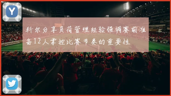 科尔分享负荷管理经验强调赛前准备12人掌控比赛节奏的重要性