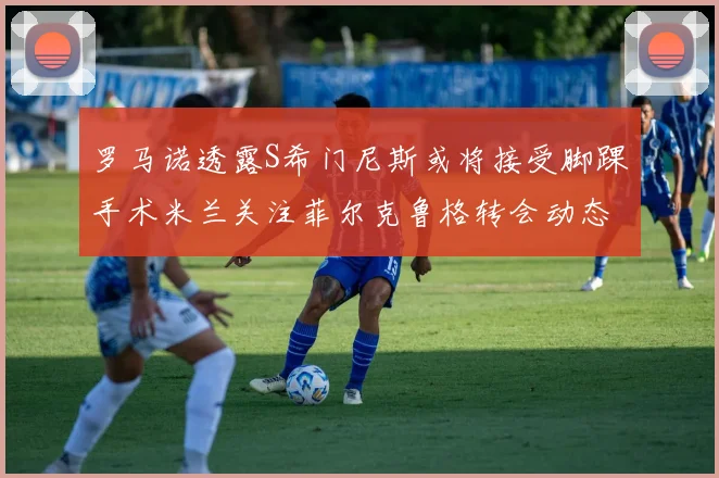 罗马诺透露S希门尼斯或将接受脚踝手术米兰关注菲尔克鲁格转会动态