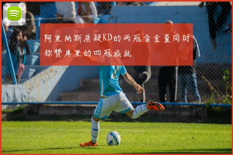 阿里纳斯质疑KD的两冠含金量同时称赞库里的四冠成就