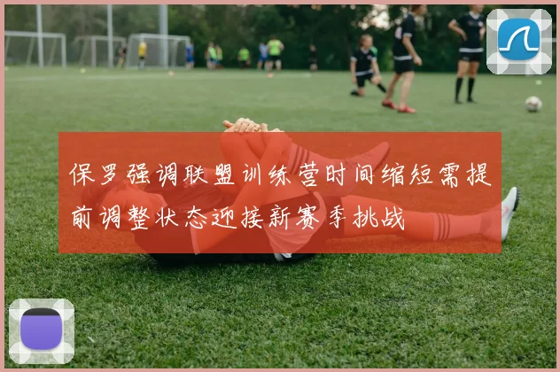 保罗强调联盟训练营时间缩短需提前调整状态迎接新赛季挑战