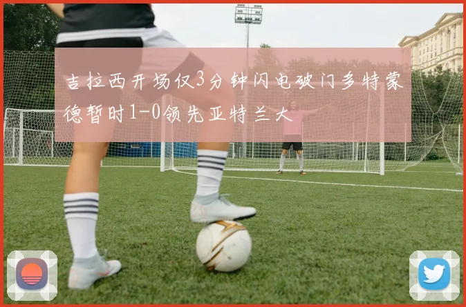 吉拉西开场仅3分钟闪电破门多特蒙德暂时1-0领先亚特兰大