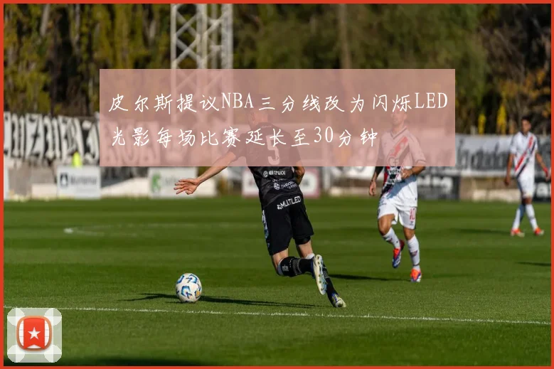 皮尔斯提议NBA三分线改为闪烁LED光影每场比赛延长至30分钟