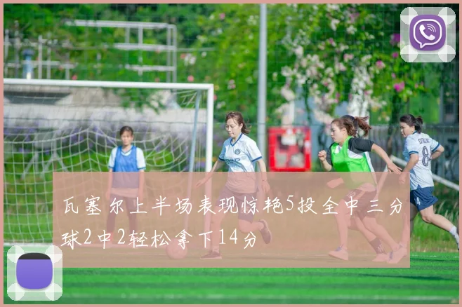 瓦塞尔上半场表现惊艳5投全中三分球2中2轻松拿下14分