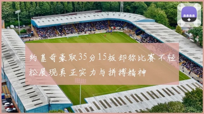 约基奇豪取35分15板却称比赛不轻松展现真正实力与拼搏精神