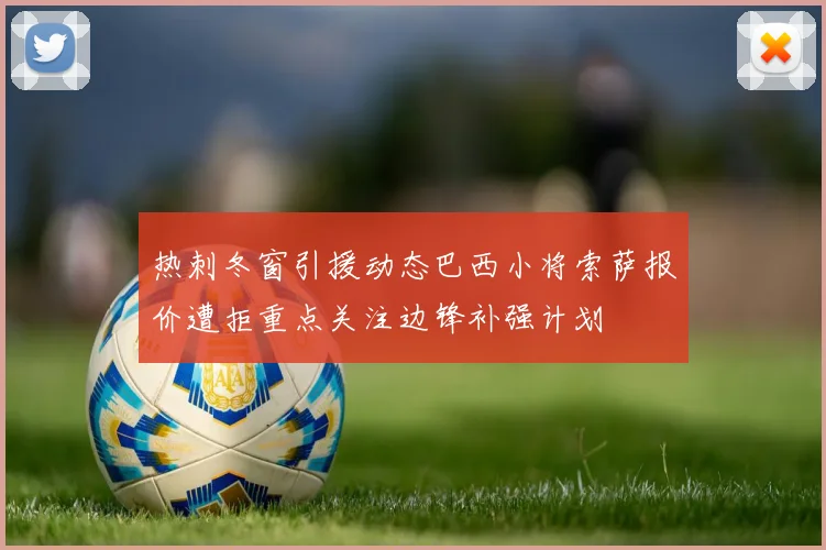 热刺冬窗引援动态巴西小将索萨报价遭拒重点关注边锋补强计划