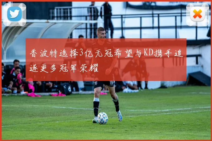 香波特选择3亿无冠希望与KD携手追逐更多冠军荣耀