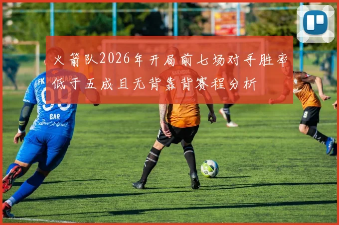 火箭队2026年开局前七场对手胜率低于五成且无背靠背赛程分析