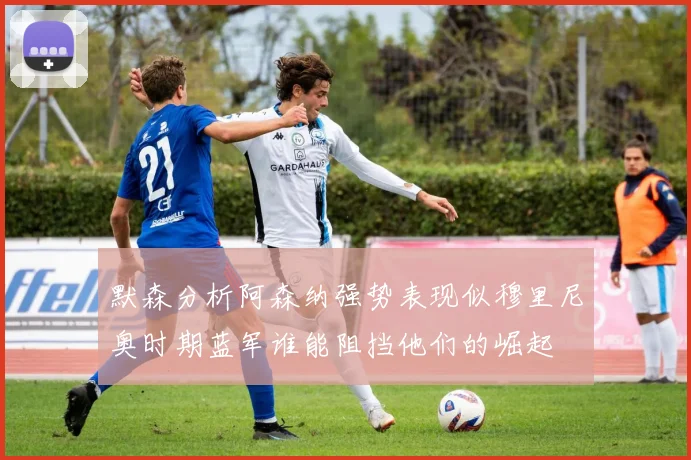 默森分析阿森纳强势表现似穆里尼奥时期蓝军谁能阻挡他们的崛起