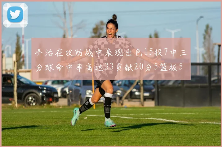 乔治在攻防战中表现出色15投7中三分球命中率高达33贡献20分5篮板5助攻