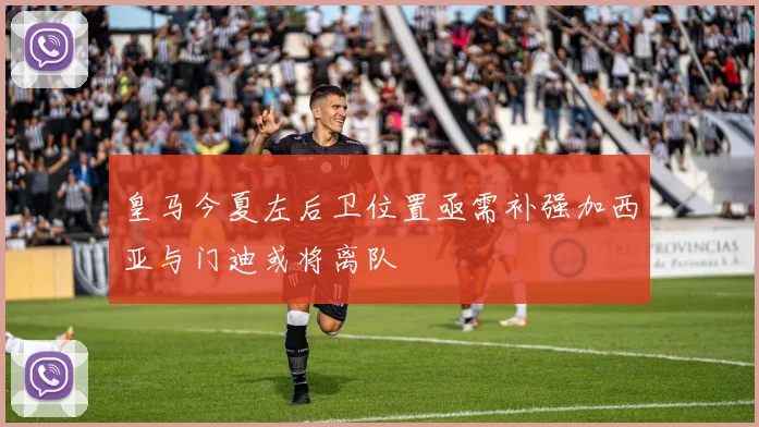 皇马今夏左后卫位置亟需补强加西亚与门迪或将离队