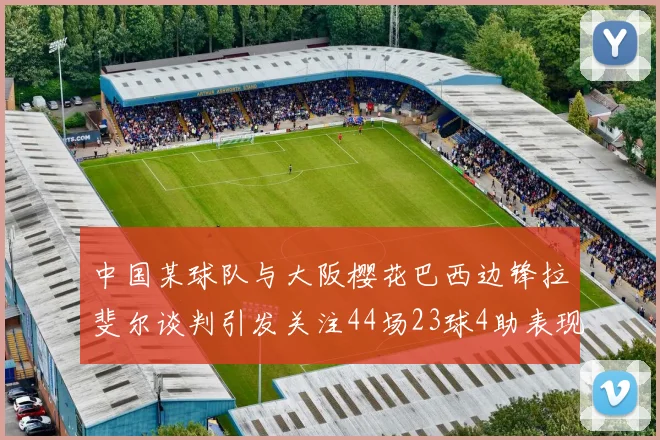 中国某球队与大阪樱花巴西边锋拉斐尔谈判引发关注44场23球4助表现抢眼